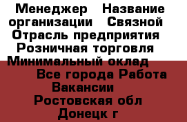 Менеджер › Название организации ­ Связной › Отрасль предприятия ­ Розничная торговля › Минимальный оклад ­ 20 000 - Все города Работа » Вакансии   . Ростовская обл.,Донецк г.